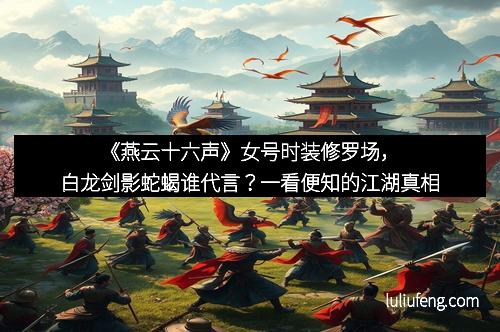 《燕云十六声》女号时装修罗场，白龙剑影蛇蝎谁代言？一看便知的江湖真相